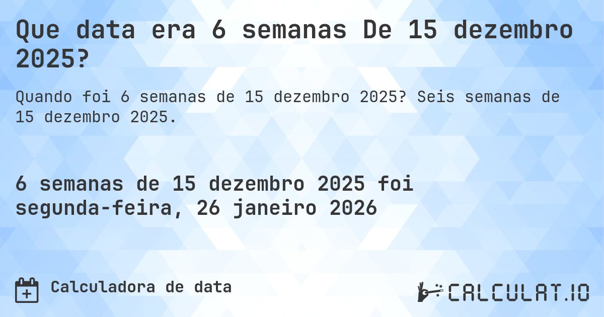 Que data era 6 semanas De 15 dezembro 2025?. Seis semanas de 15 dezembro 2025.
