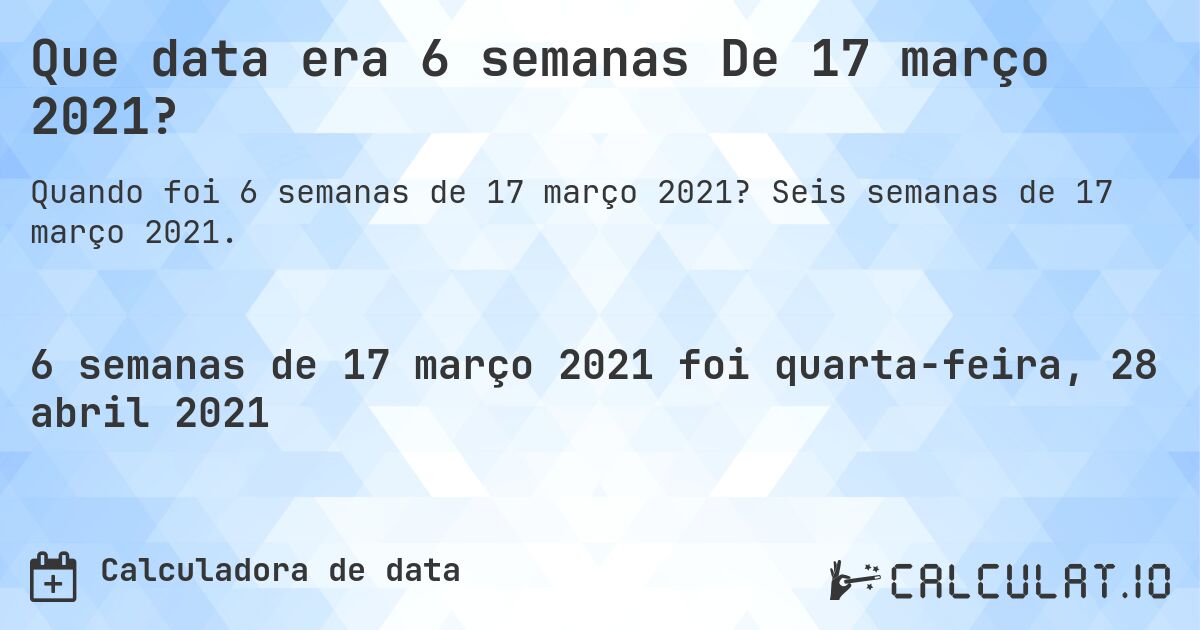 Que data era 6 semanas De 17 março 2021?. Seis semanas de 17 março 2021.