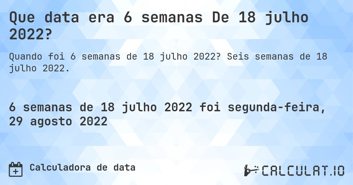 Que data era 6 semanas De 18 julho 2022?. Seis semanas de 18 julho 2022.