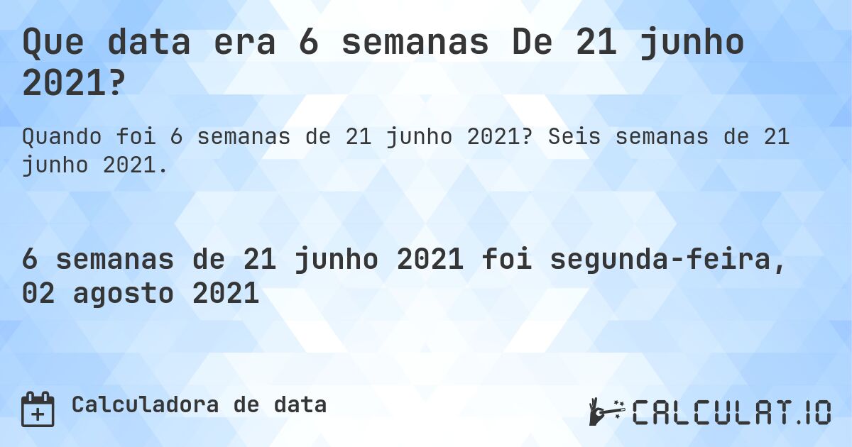 Que data era 6 semanas De 21 junho 2021?. Seis semanas de 21 junho 2021.