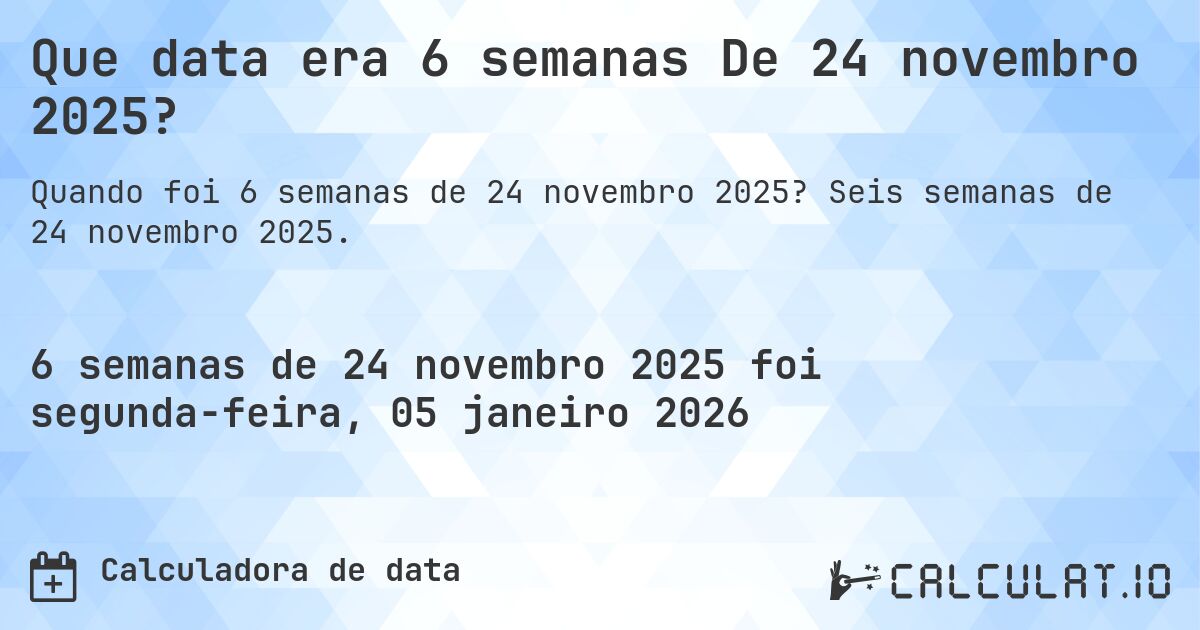 Que data era 6 semanas De 24 novembro 2025?. Seis semanas de 24 novembro 2025.