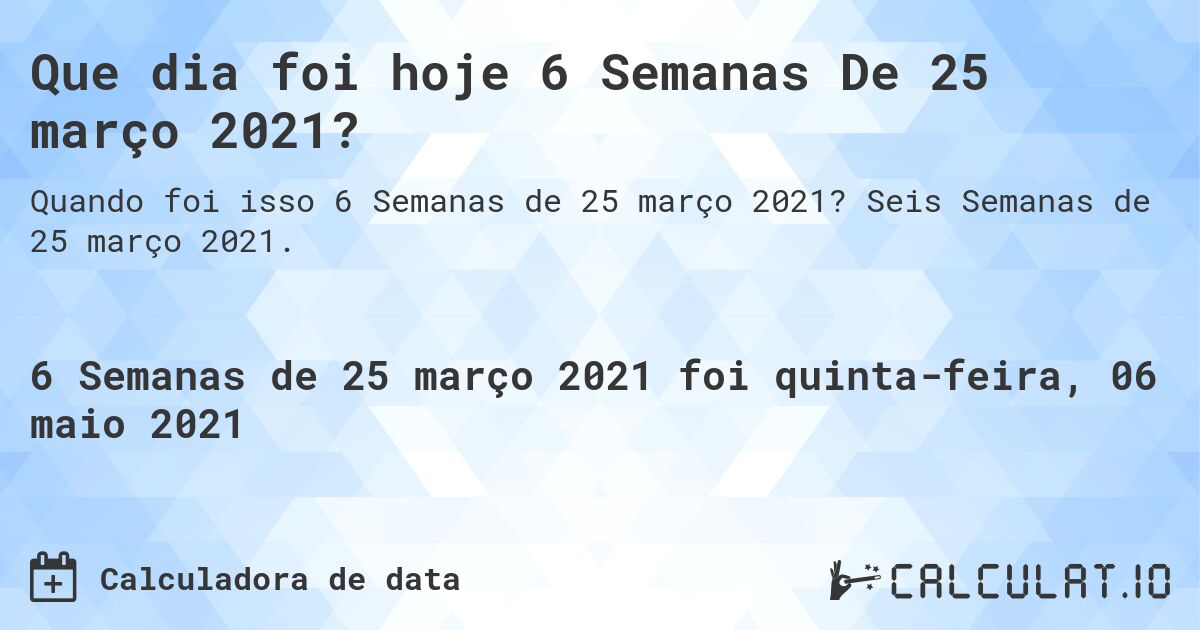 Que dia foi hoje 6 Semanas De 25 março 2021?. Seis Semanas de 25 março 2021.