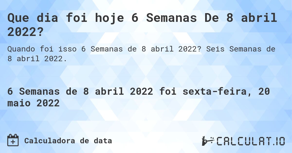 Que dia foi hoje 6 Semanas De 8 abril 2022?. Seis Semanas de 8 abril 2022.