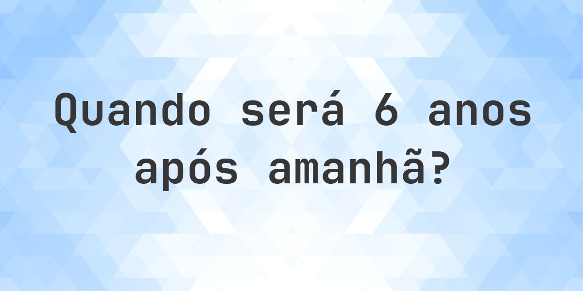 Que data será em 6 anos De Amanhã? - Calculatio