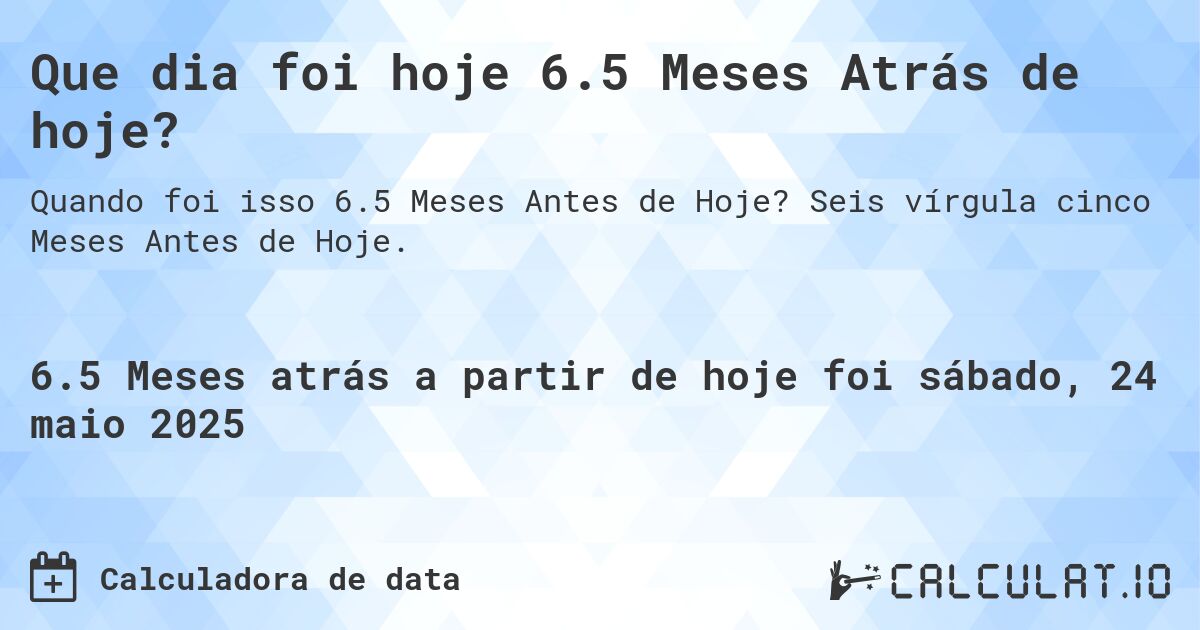Que dia foi hoje 6.5 Meses Atrás de hoje?. Seis vírgula cinco Meses Antes de Hoje.