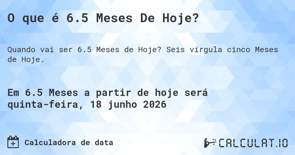 O que é 6.5 Meses De Hoje?. Seis vírgula cinco Meses de Hoje.