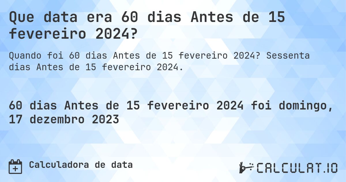 Que data era 60 dias Antes de 15 fevereiro 2024?. Sessenta dias Antes de 15 fevereiro 2024.