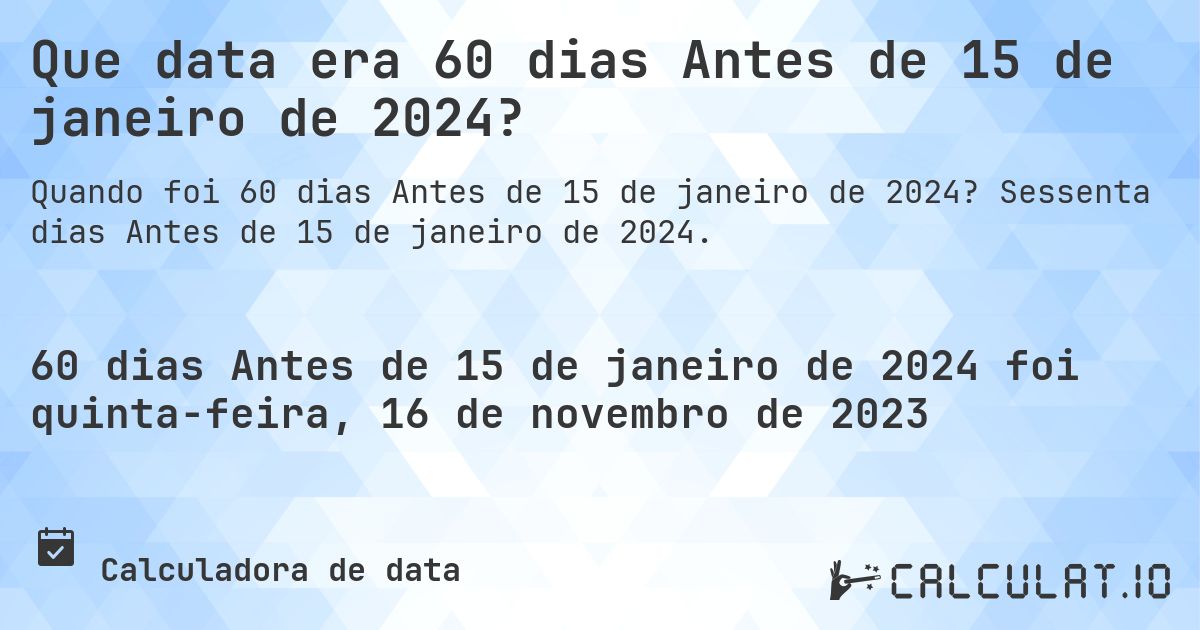 Que data era 60 dias Antes de 15 de janeiro de 2024?. Sessenta dias Antes de 15 de janeiro de 2024.
