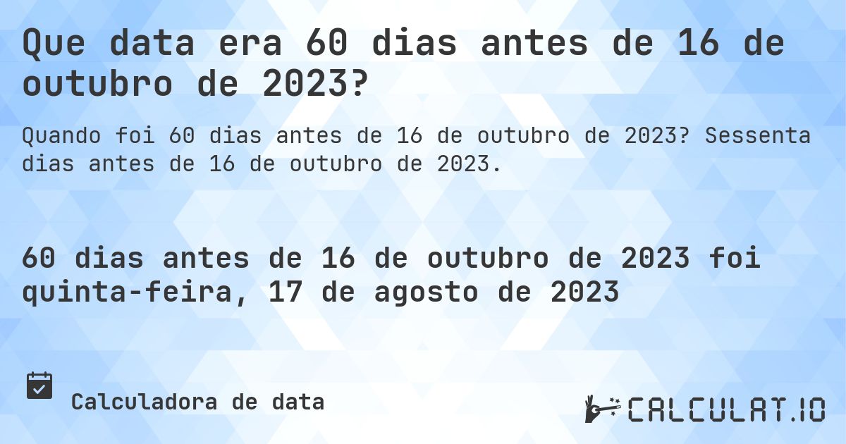 Que data era 60 dias antes de 16 de outubro de 2023?. Sessenta dias antes de 16 de outubro de 2023.