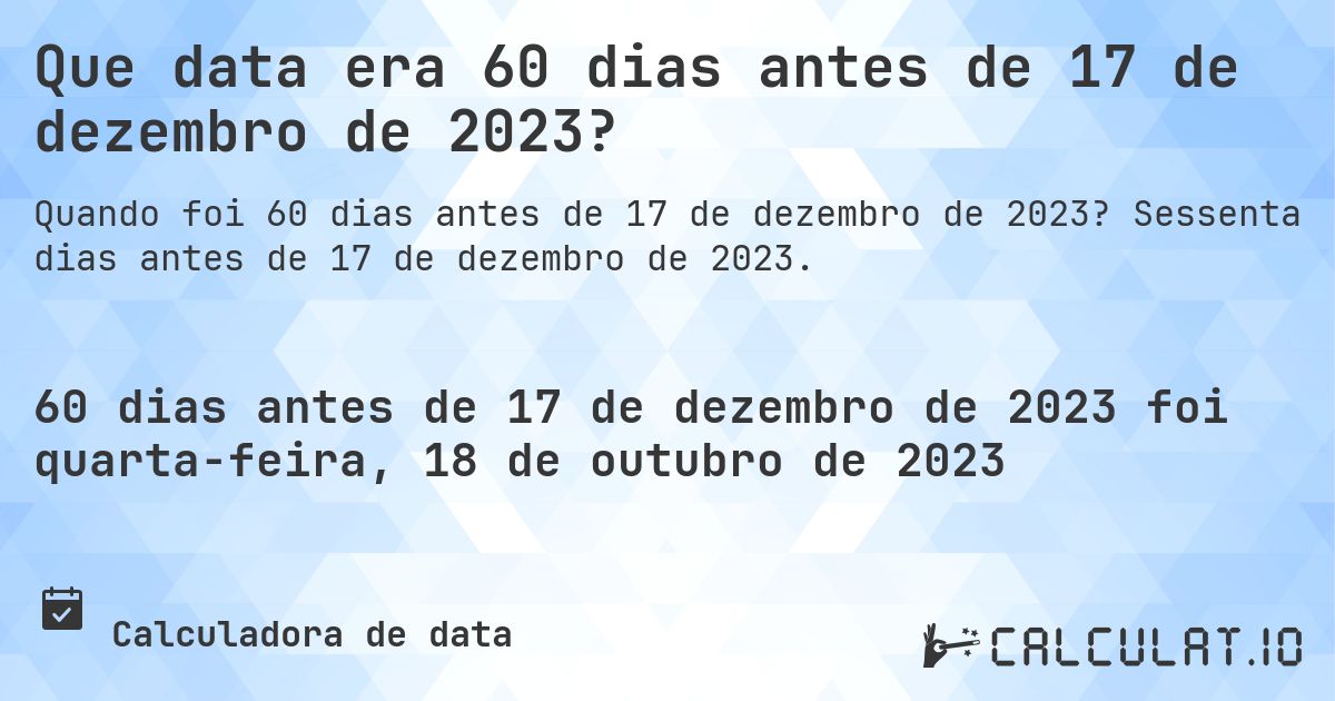 Que data era 60 dias antes de 17 de dezembro de 2023?. Sessenta dias antes de 17 de dezembro de 2023.