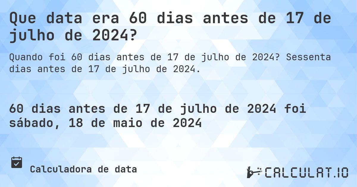 Que data era 60 dias antes de 17 de julho de 2024?. Sessenta dias antes de 17 de julho de 2024.