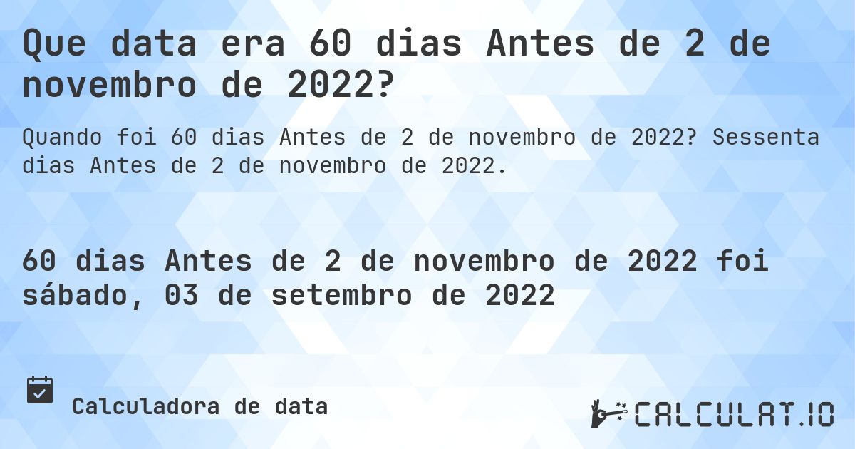 Que data era 60 dias Antes de 2 de novembro de 2022?. Sessenta dias Antes de 2 de novembro de 2022.