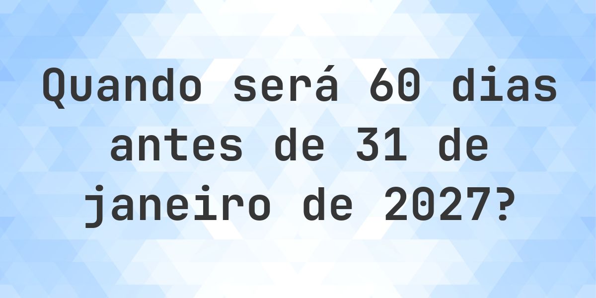 Que data será em 60 dias Antes de 31 janeiro 2027? - Calculatio