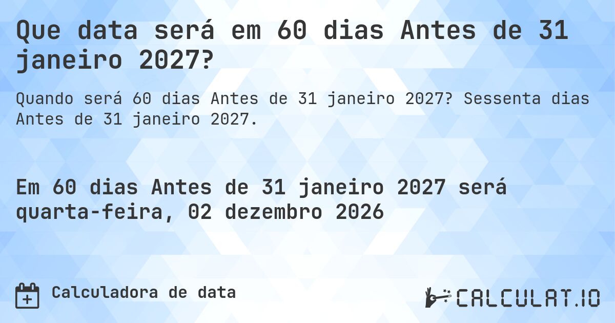 Que data será em 60 dias Antes de 31 janeiro 2027?. Sessenta dias Antes de 31 janeiro 2027.