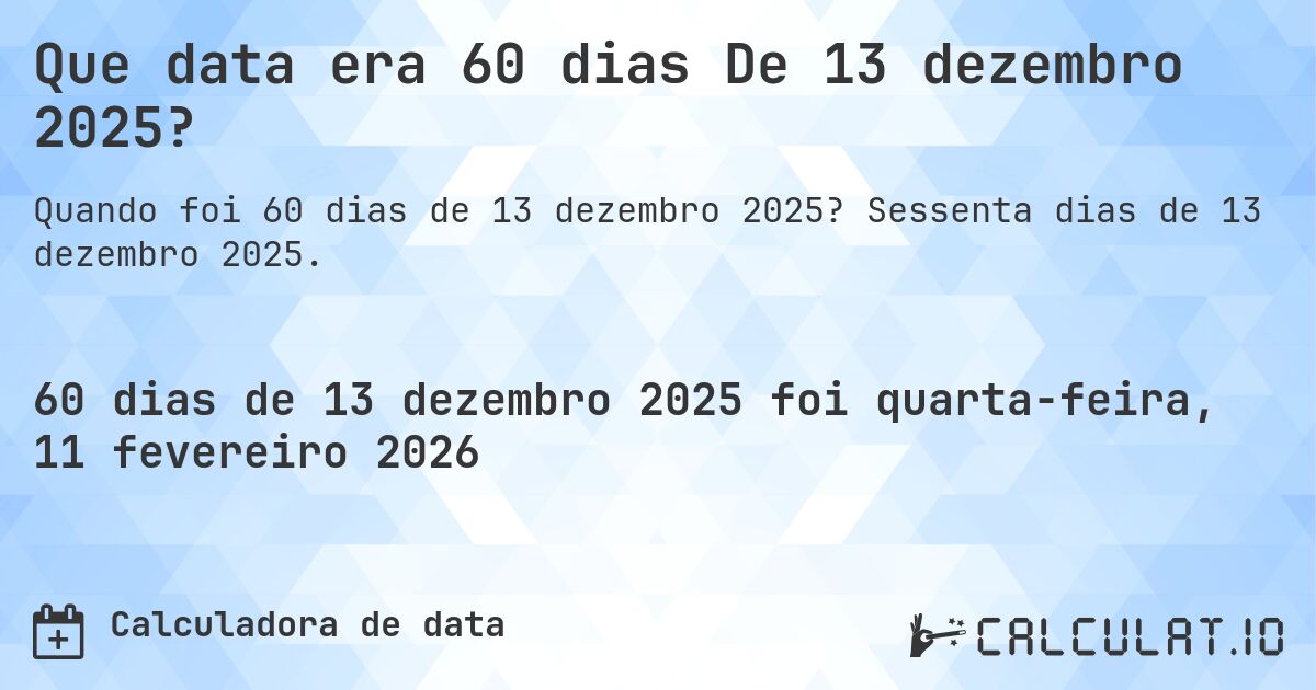 Que data era 60 dias De 13 dezembro 2025?. Sessenta dias de 13 dezembro 2025.