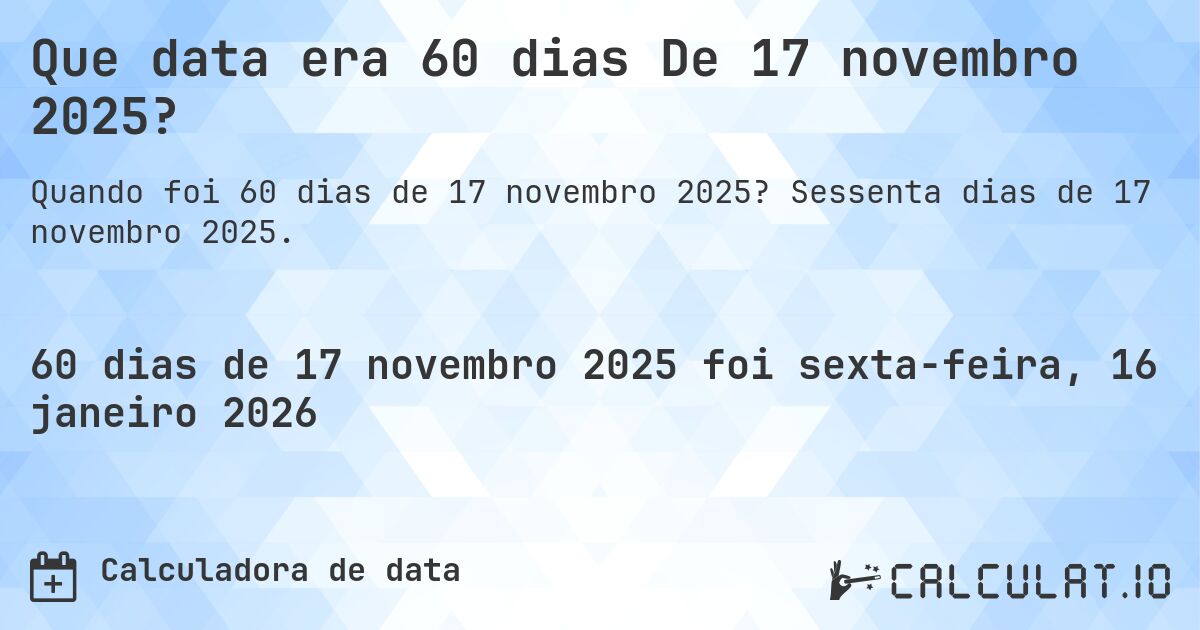 Que data era 60 dias De 17 novembro 2025?. Sessenta dias de 17 novembro 2025.