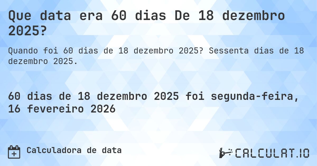 Que data era 60 dias De 18 dezembro 2025?. Sessenta dias de 18 dezembro 2025.