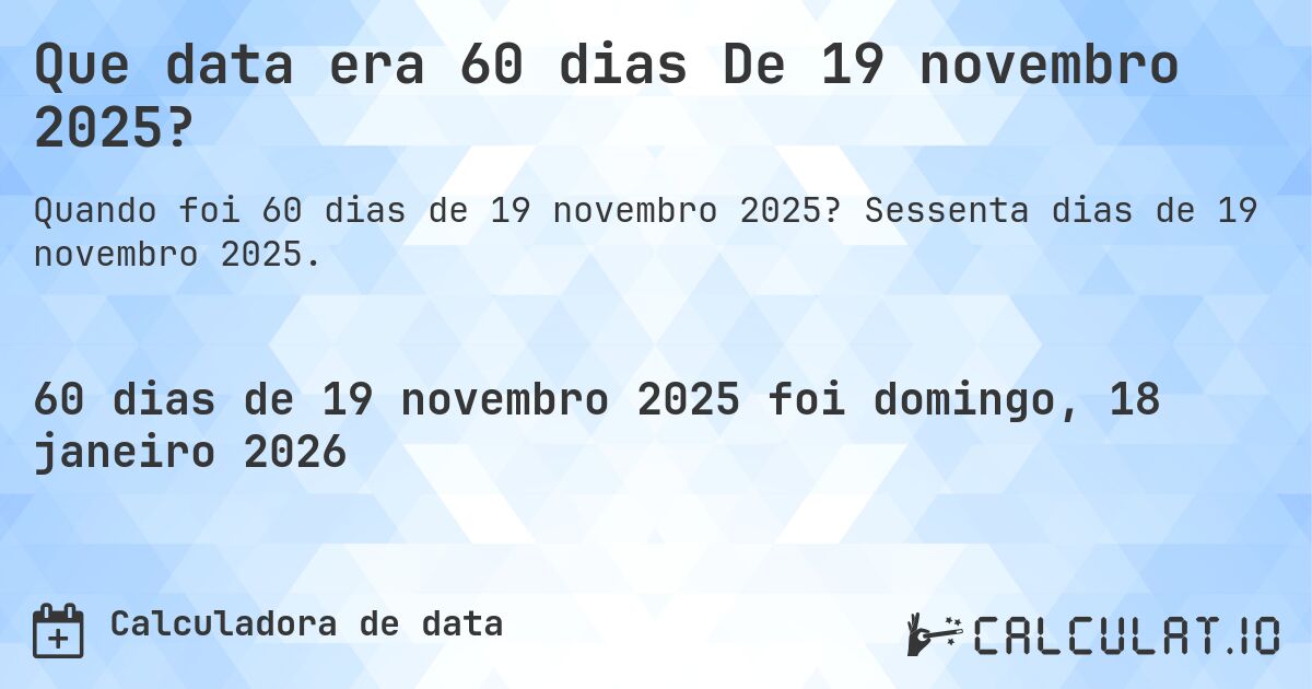 Que data era 60 dias De 19 novembro 2025?. Sessenta dias de 19 novembro 2025.