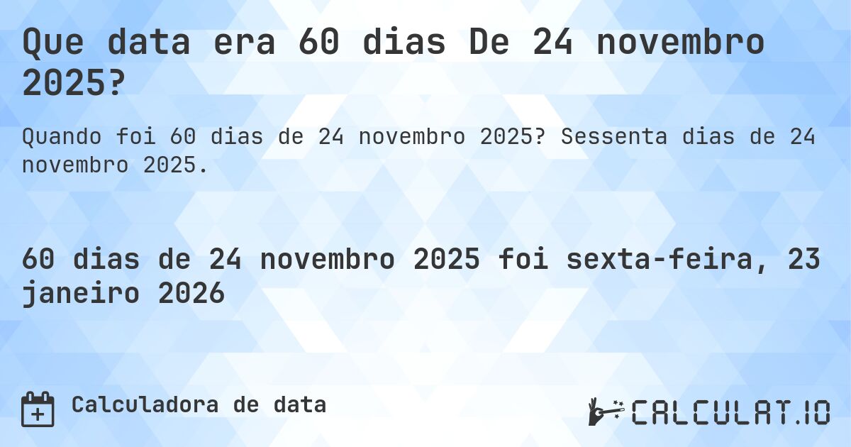 Que data era 60 dias De 24 novembro 2025?. Sessenta dias de 24 novembro 2025.