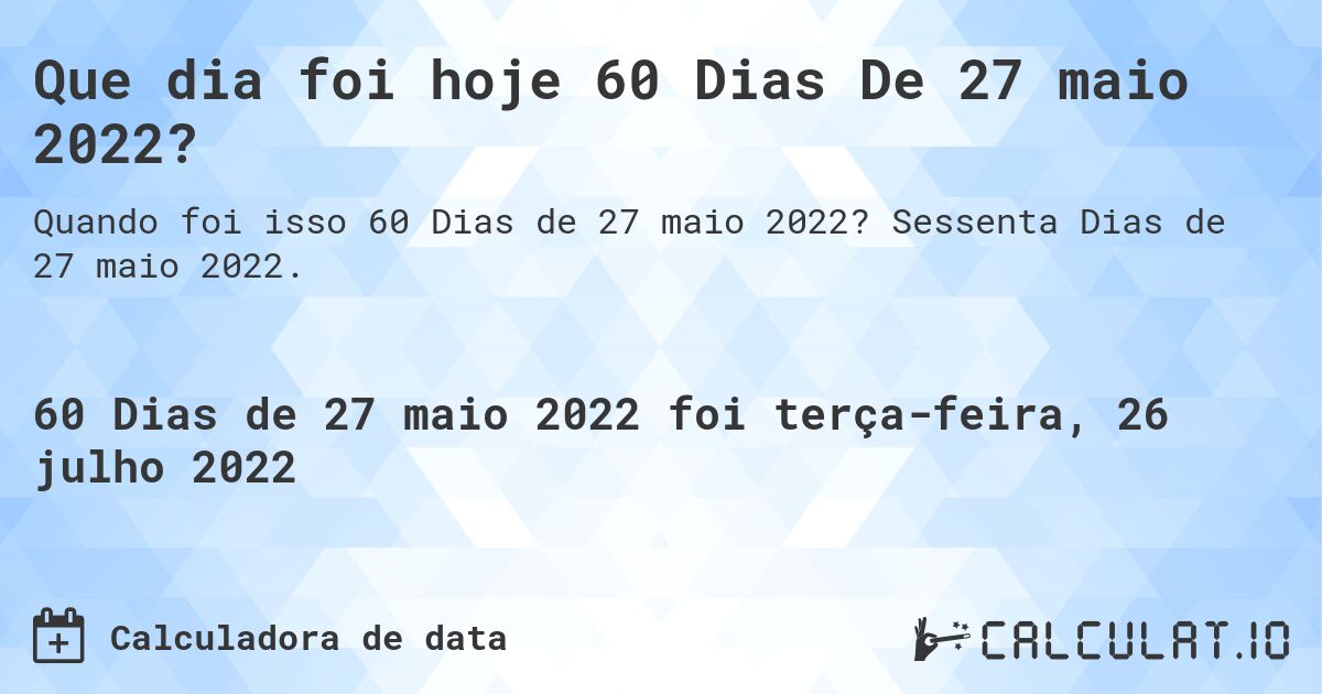 Que dia foi hoje 60 Dias De 27 maio 2022?. Sessenta Dias de 27 maio 2022.