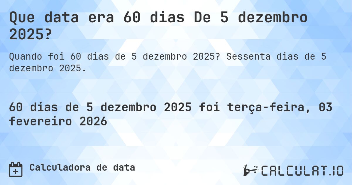 Que data era 60 dias De 5 dezembro 2025?. Sessenta dias de 5 dezembro 2025.
