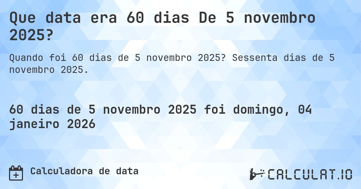 Que data era 60 dias De 5 novembro 2025?. Sessenta dias de 5 novembro 2025.
