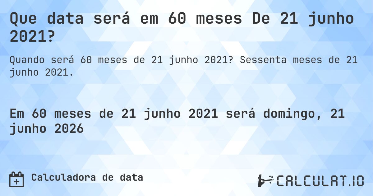 Que data será em 60 meses De 21 junho 2021?. Sessenta meses de 21 junho 2021.