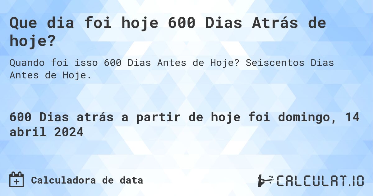 Que dia foi hoje 600 Dias Atrás de hoje?. Seiscentos Dias Antes de Hoje.