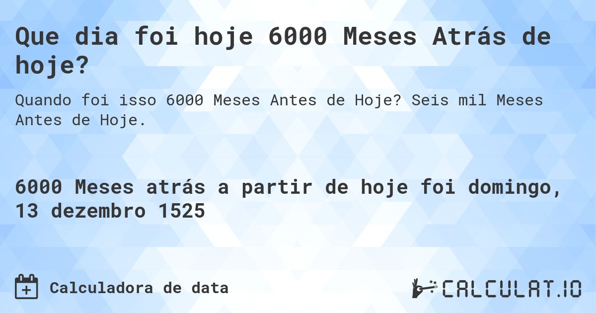 Que dia foi hoje 6000 Meses Atrás de hoje?. Seis mil Meses Antes de Hoje.