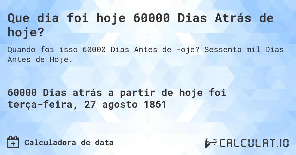 Que dia foi hoje 60000 Dias Atrás de hoje?. Sessenta mil Dias Antes de Hoje.