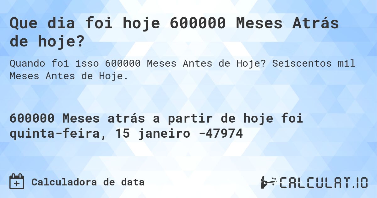 Que dia foi hoje 600000 Meses Atrás de hoje?. Seiscentos mil Meses Antes de Hoje.