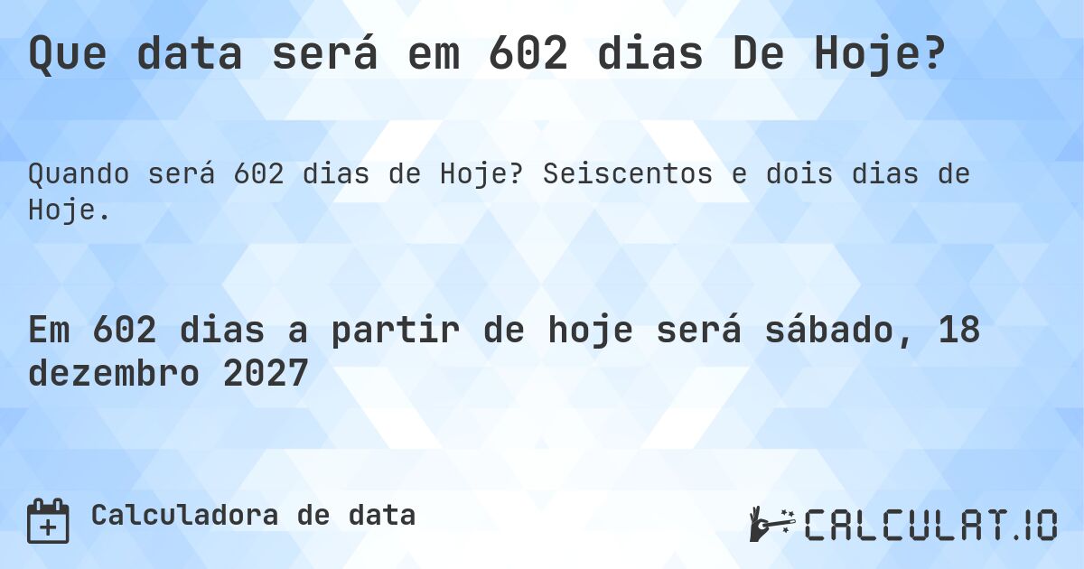 Que data será em 602 dias De Hoje?. Seiscentos e dois dias de Hoje.