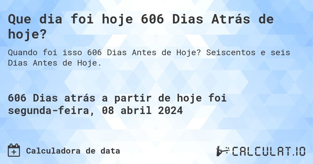 Que dia foi hoje 606 Dias Atrás de hoje?. Seiscentos e seis Dias Antes de Hoje.
