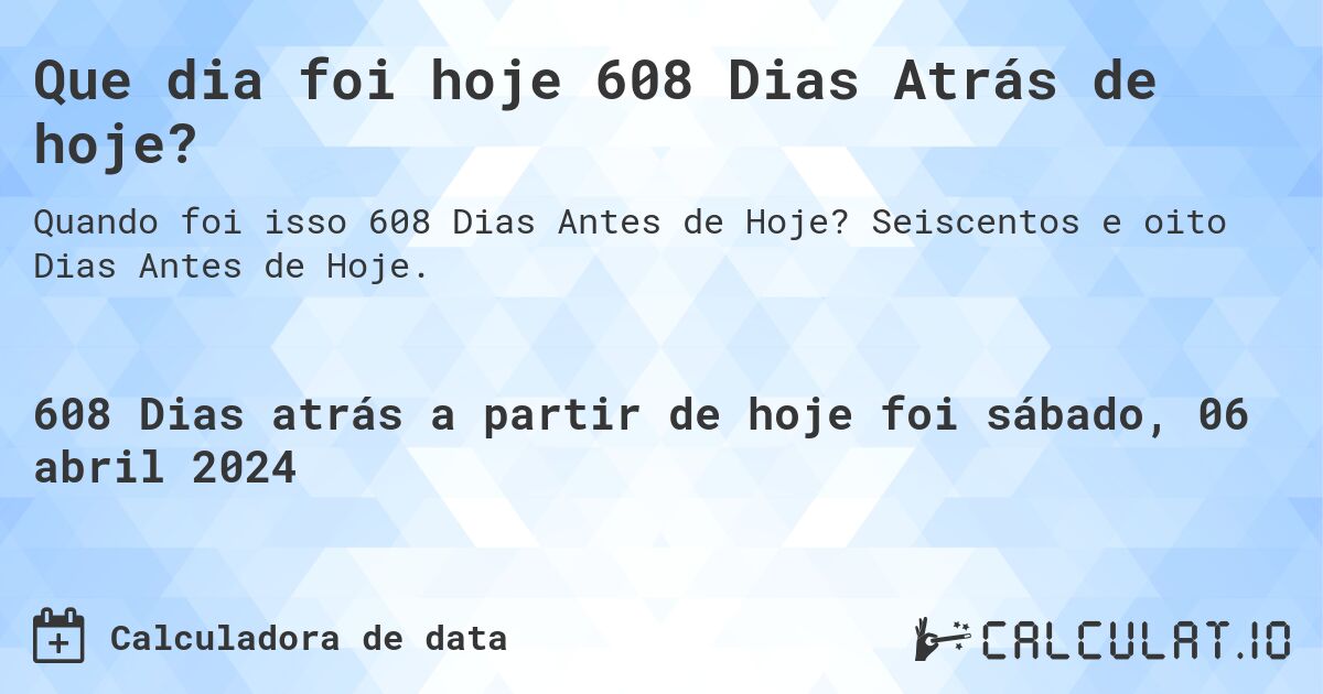 Que dia foi hoje 608 Dias Atrás de hoje?. Seiscentos e oito Dias Antes de Hoje.
