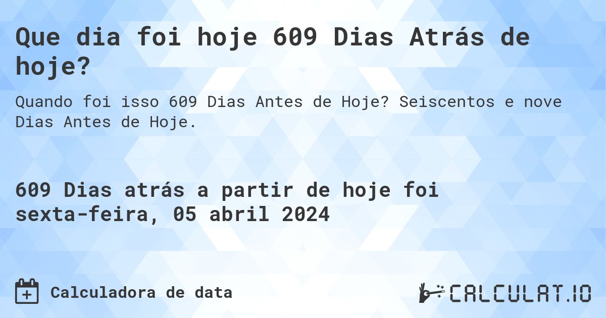 Que dia foi hoje 609 Dias Atrás de hoje?. Seiscentos e nove Dias Antes de Hoje.