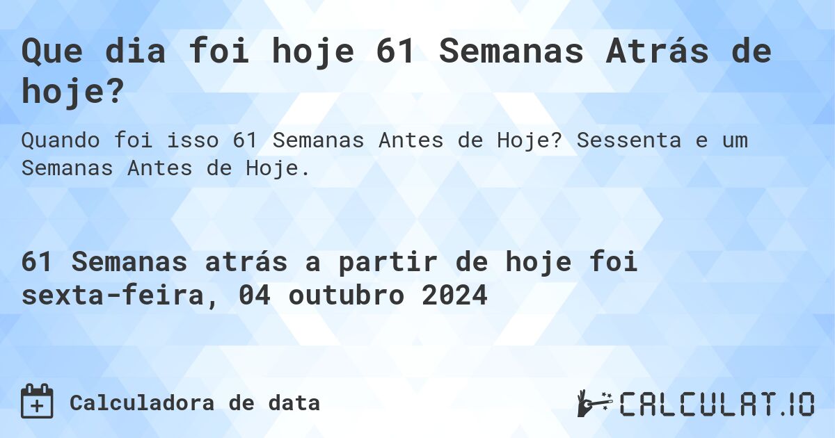 Que dia foi hoje 61 Semanas Atrás de hoje?. Sessenta e um Semanas Antes de Hoje.