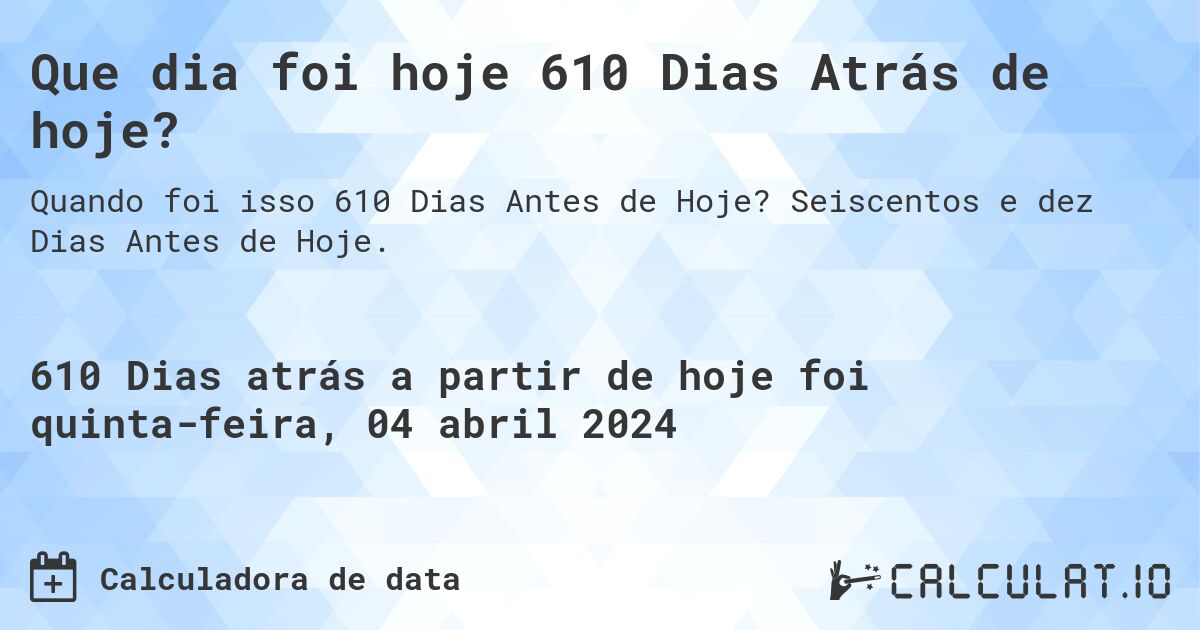 Que dia foi hoje 610 Dias Atrás de hoje?. Seiscentos e dez Dias Antes de Hoje.