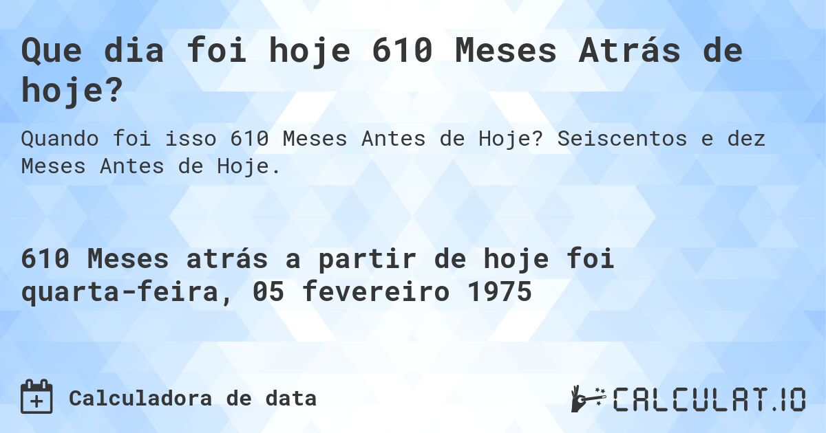 Que dia foi hoje 610 Meses Atrás de hoje?. Seiscentos e dez Meses Antes de Hoje.