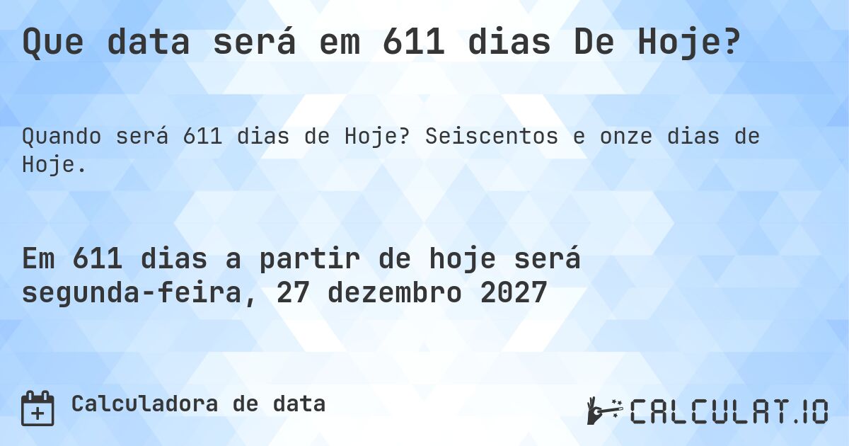 Que data será em 611 dias De Hoje?. Seiscentos e onze dias de Hoje.