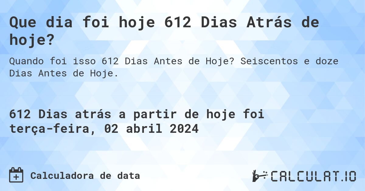 Que dia foi hoje 612 Dias Atrás de hoje?. Seiscentos e doze Dias Antes de Hoje.