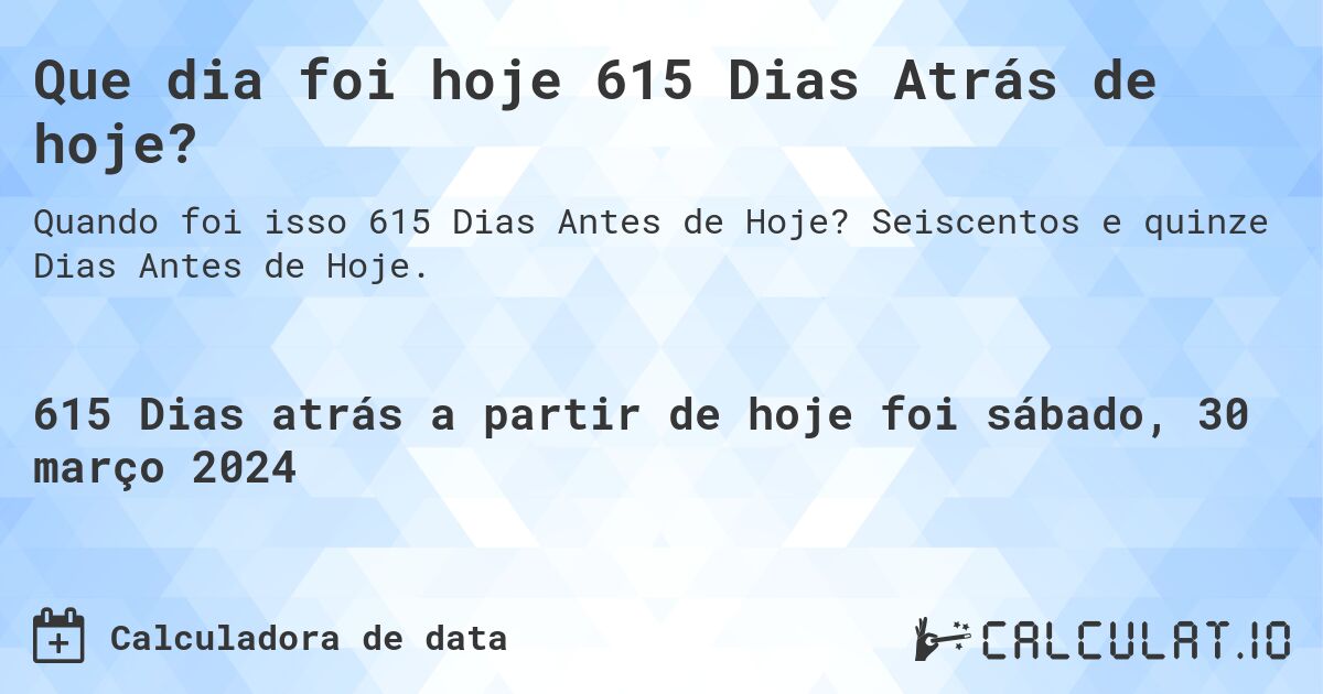 Que dia foi hoje 615 Dias Atrás de hoje?. Seiscentos e quinze Dias Antes de Hoje.