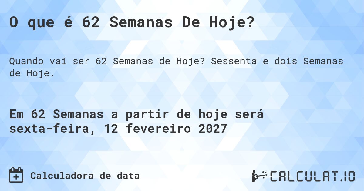 O que é 62 Semanas De Hoje?. Sessenta e dois Semanas de Hoje.