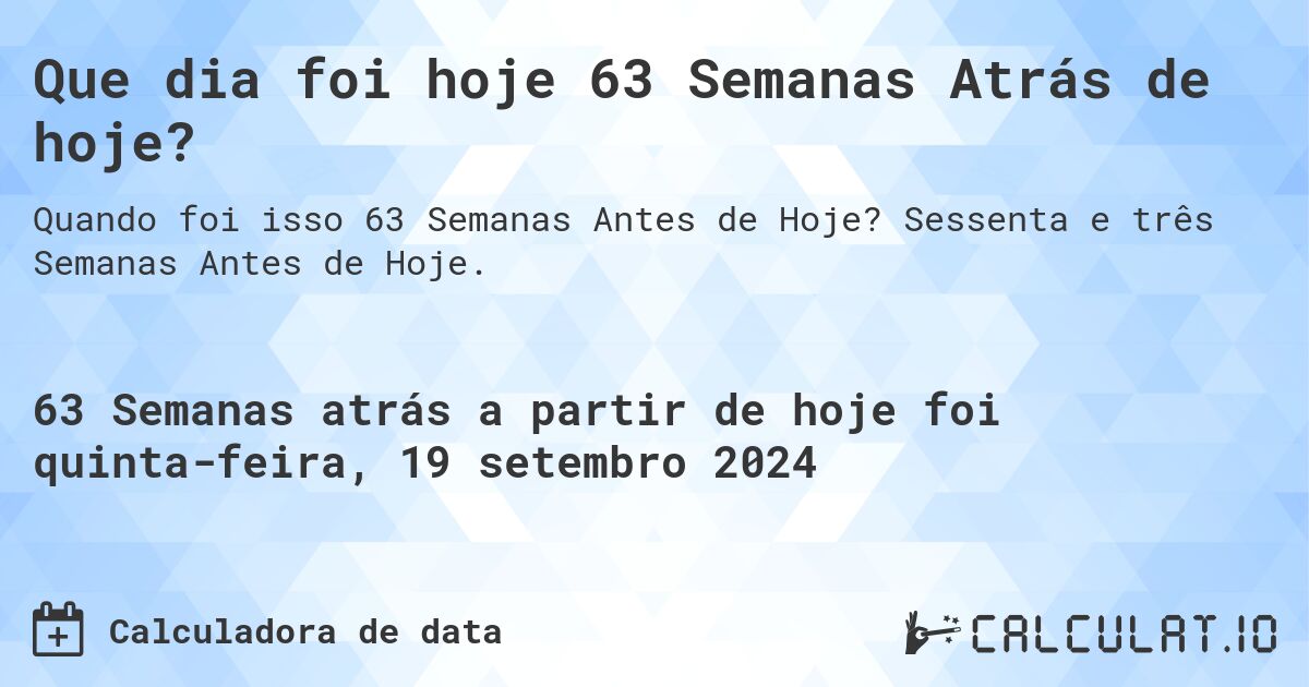 Que dia foi hoje 63 Semanas Atrás de hoje?. Sessenta e três Semanas Antes de Hoje.