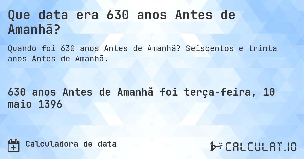 Que data era 630 anos Antes de Amanhã?. Seiscentos e trinta anos Antes de Amanhã.