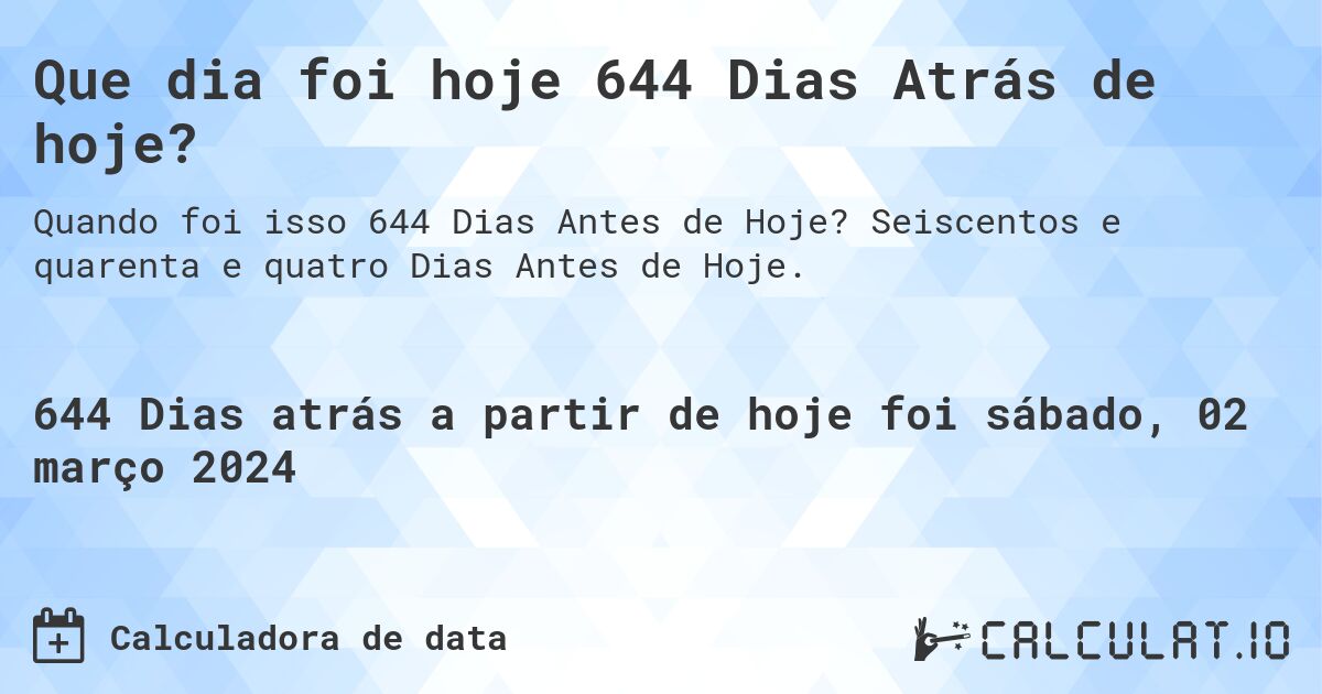 Que dia foi hoje 644 Dias Atrás de hoje?. Seiscentos e quarenta e quatro Dias Antes de Hoje.