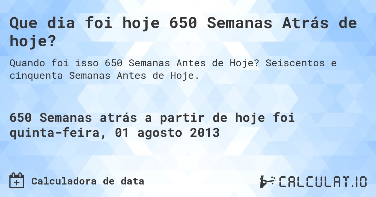 Que dia foi hoje 650 Semanas Atrás de hoje?. Seiscentos e cinquenta Semanas Antes de Hoje.
