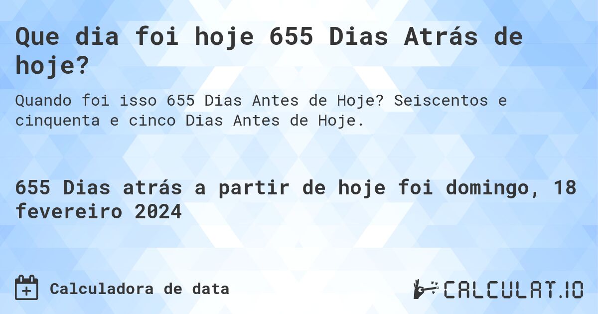 Que dia foi hoje 655 Dias Atrás de hoje?. Seiscentos e cinquenta e cinco Dias Antes de Hoje.