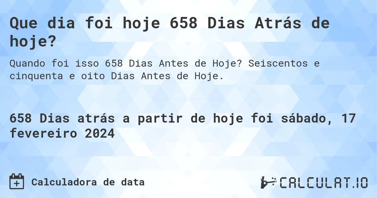Que dia foi hoje 658 Dias Atrás de hoje?. Seiscentos e cinquenta e oito Dias Antes de Hoje.