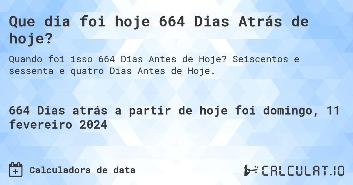 Que dia foi hoje 664 Dias Atrás de hoje?. Seiscentos e sessenta e quatro Dias Antes de Hoje.