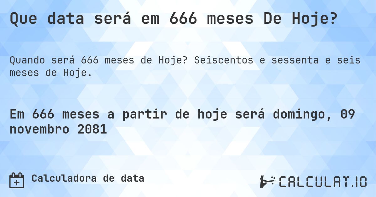 Que data será em 666 meses De Hoje?. Seiscentos e sessenta e seis meses de Hoje.
